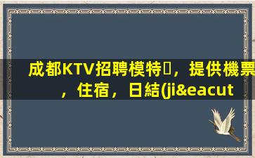 成都KTV招聘模特，提供機票，住宿，日結(jié)